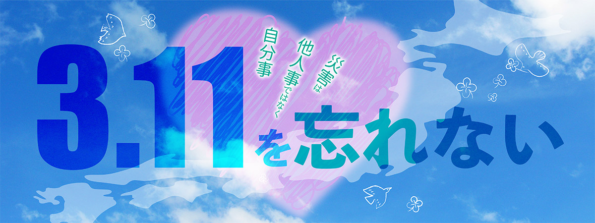 3.11を忘れない！　災害は他人事ではなく自分事